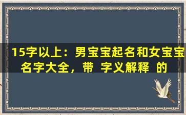15字以上：男宝宝起名和女宝宝名字大全，带  字义解释  的那种，有吗